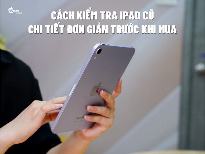 13 Cách kiểm tra iPad cũ chi tiết đơn giản trước khi mua