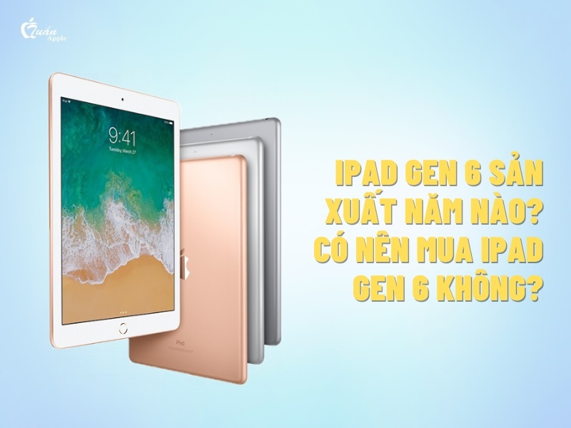 iPad Gen 6 sản xuất năm nào​? Có nên mua iPad Gen 6 không?